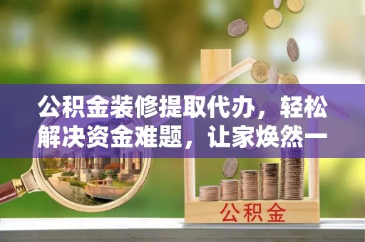 浑源公积金装修提取代办，轻松解决资金难题，让家焕然一新
