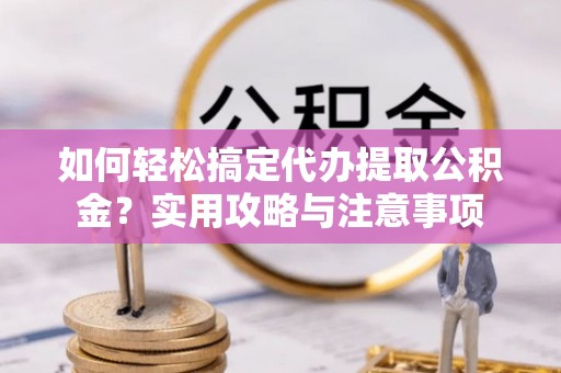 浑源如何轻松搞定代办提取公积金？实用攻略与注意事项