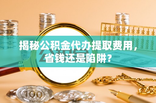 浑源揭秘公积金代办提取费用，省钱还是陷阱？