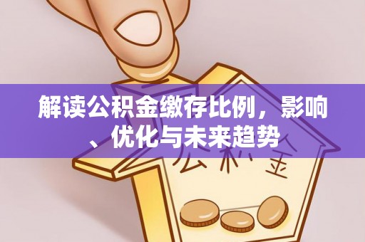 浑源解读公积金缴存比例，影响、优化与未来趋势