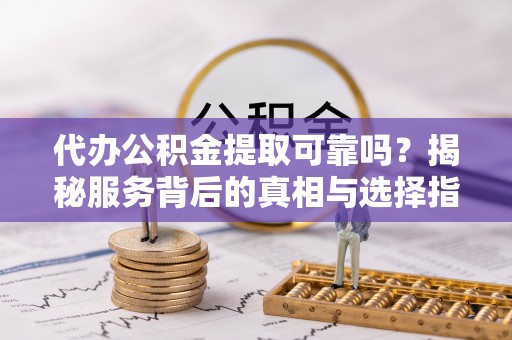 浑源代办公积金提取可靠吗？揭秘服务背后的真相与选择指南