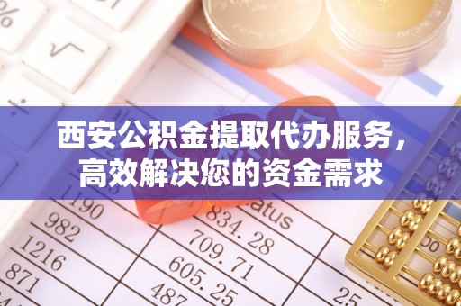 浑源西安公积金提取代办服务，高效解决您的资金需求