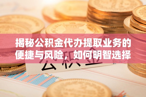 浑源揭秘公积金代办提取业务的便捷与风险，如何明智选择？