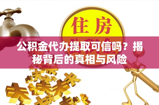 浑源公积金代办提取可信吗？揭秘背后的真相与风险