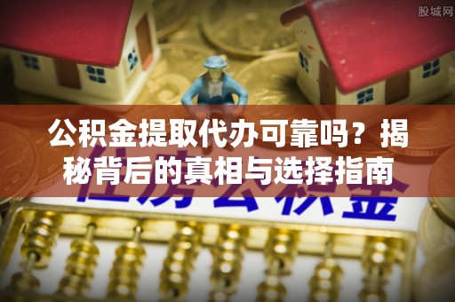 浑源公积金提取代办可靠吗？揭秘背后的真相与选择指南