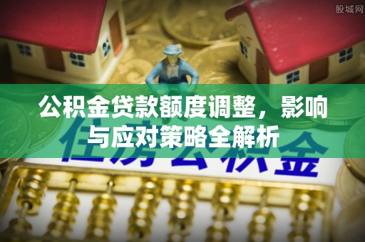 浑源公积金贷款额度调整，影响与应对策略全解析