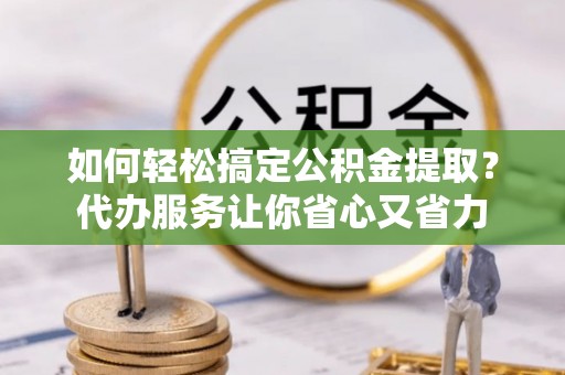 浑源如何轻松搞定公积金提取？代办服务让你省心又省力