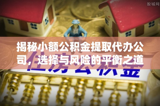 浑源揭秘小额公积金提取代办公司，选择与风险的平衡之道