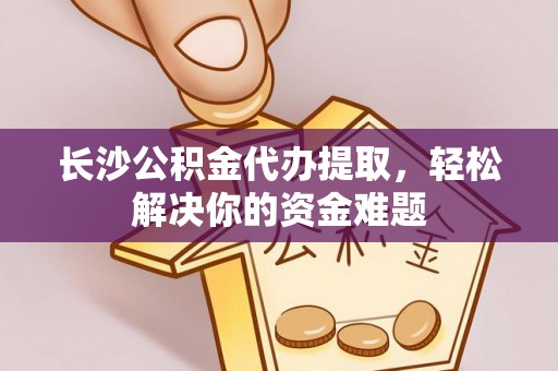 浑源长沙公积金代办提取，轻松解决你的资金难题