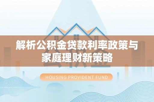 浑源解析公积金贷款利率政策与家庭理财新策略