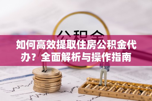 浑源如何高效提取住房公积金代办？全面解析与操作指南
