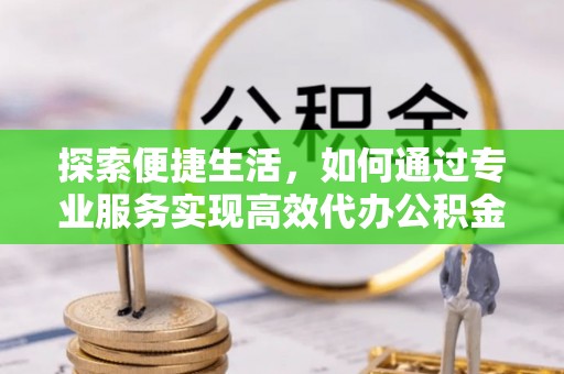 浑源探索便捷生活，如何通过专业服务实现高效代办公积金提取