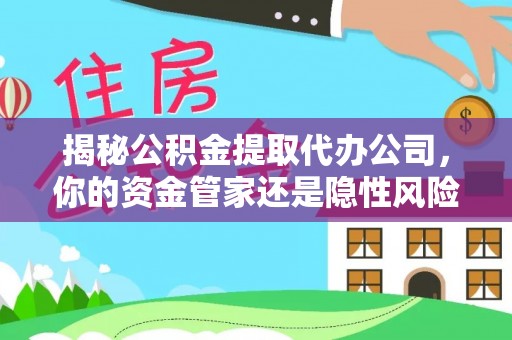 浑源揭秘公积金提取代办公司，你的资金管家还是隐性风险？