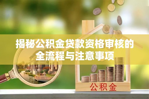 浑源揭秘公积金贷款资格审核的全流程与注意事项