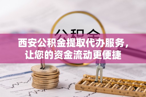 浑源西安公积金提取代办服务，让您的资金流动更便捷