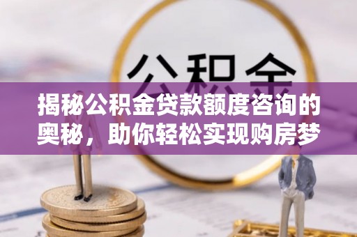浑源揭秘公积金贷款额度咨询的奥秘，助你轻松实现购房梦想