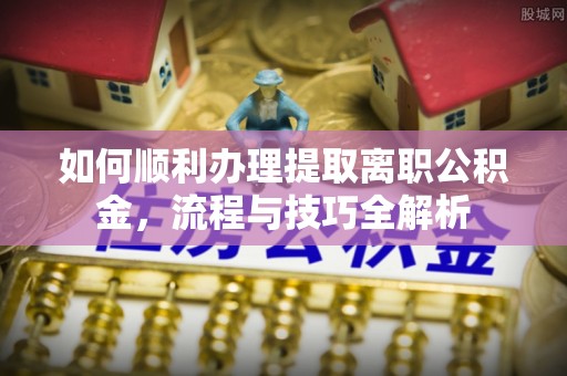 浑源如何顺利办理提取离职公积金，流程与技巧全解析