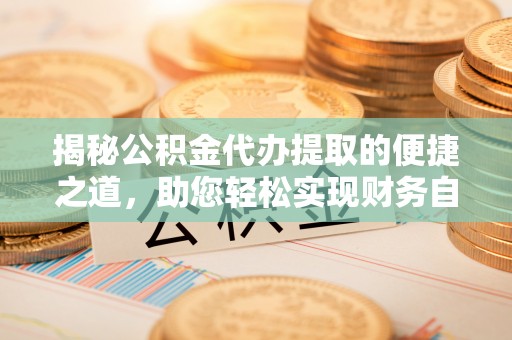 浑源揭秘公积金代办提取的便捷之道，助您轻松实现财务自由