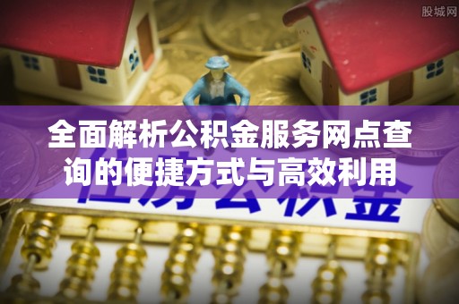 浑源全面解析公积金服务网点查询的便捷方式与高效利用