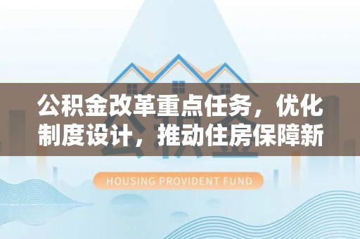 浑源公积金改革重点任务，优化制度设计，推动住房保障新发展