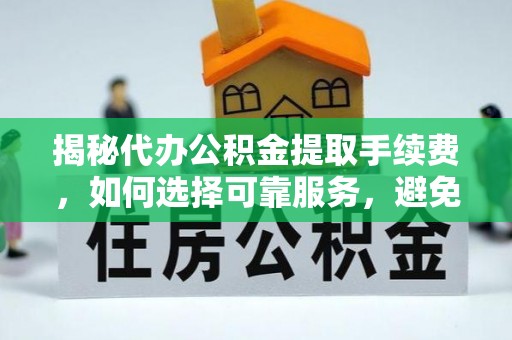 浑源揭秘代办公积金提取手续费，如何选择可靠服务，避免隐形陷阱