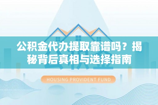 浑源公积金代办提取靠谱吗？揭秘背后真相与选择指南