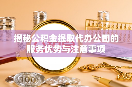 浑源揭秘公积金提取代办公司的服务优势与注意事项