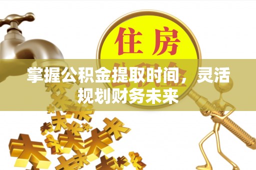 浑源掌握公积金提取时间，灵活规划财务未来