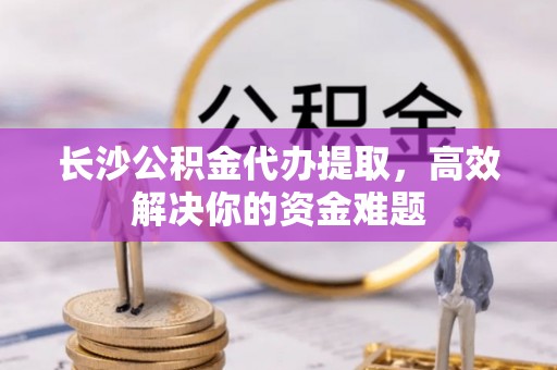 浑源长沙公积金代办提取，高效解决你的资金难题