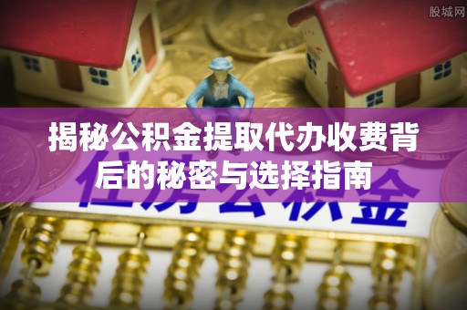 浑源揭秘公积金提取代办收费背后的秘密与选择指南