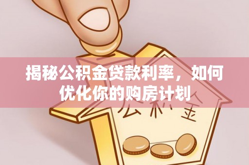 浑源揭秘公积金贷款利率，如何优化你的购房计划