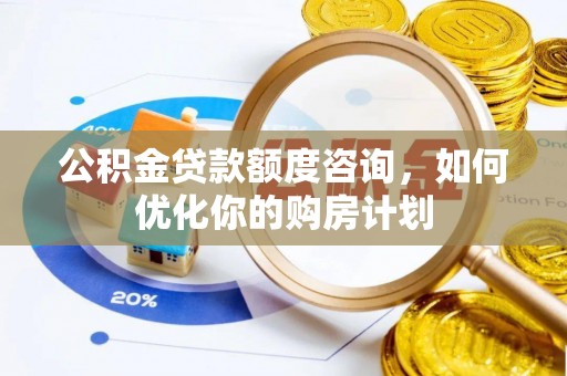 浑源公积金贷款额度咨询，如何优化你的购房计划