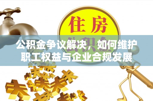 浑源公积金争议解决，如何维护职工权益与企业合规发展