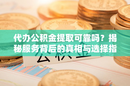 浑源代办公积金提取可靠吗？揭秘服务背后的真相与选择指南
