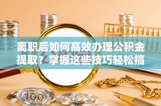 浑源离职后如何高效办理公积金提取？掌握这些技巧轻松搞定
