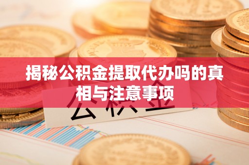 浑源揭秘公积金提取代办吗的真相与注意事项