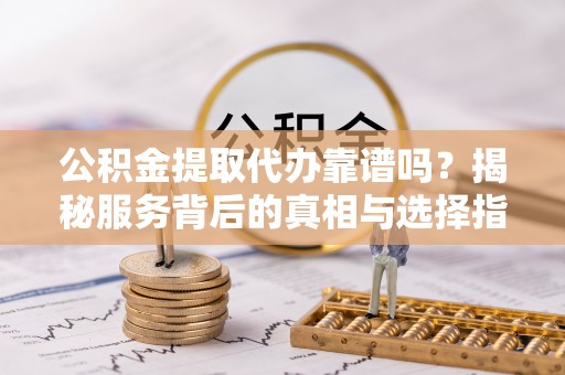 浑源公积金提取代办靠谱吗？揭秘服务背后的真相与选择指南