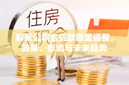 浑源解析公积金贷款额度调整，政策、影响与未来趋势