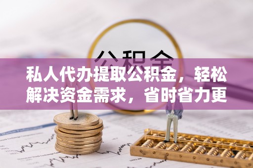 浑源私人代办提取公积金，轻松解决资金需求，省时省力更高效