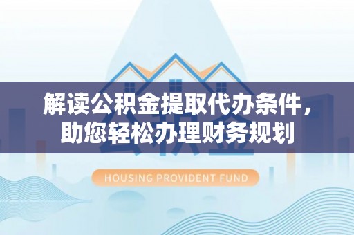 浑源解读公积金提取代办条件，助您轻松办理财务规划