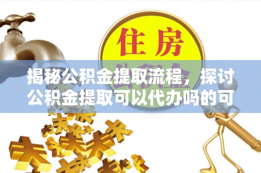 浑源揭秘公积金提取流程，探讨公积金提取可以代办吗的可行性与注意事项