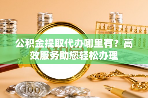 浑源公积金提取代办哪里有？高效服务助您轻松办理
