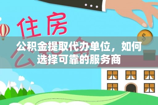 浑源公积金提取代办单位，如何选择可靠的服务商