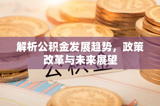 浑源解析公积金发展趋势，政策改革与未来展望