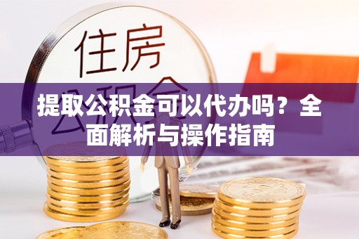 浑源提取公积金可以代办吗？全面解析与操作指南