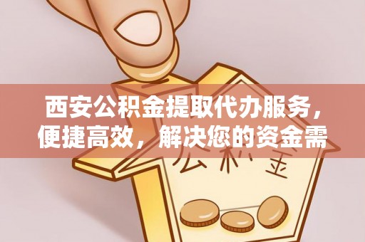 浑源西安公积金提取代办服务，便捷高效，解决您的资金需求