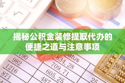浑源揭秘公积金装修提取代办的便捷之道与注意事项