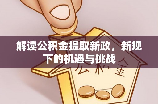 浑源解读公积金提取新政，新规下的机遇与挑战