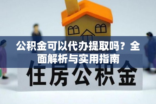 浑源公积金可以代办提取吗？全面解析与实用指南