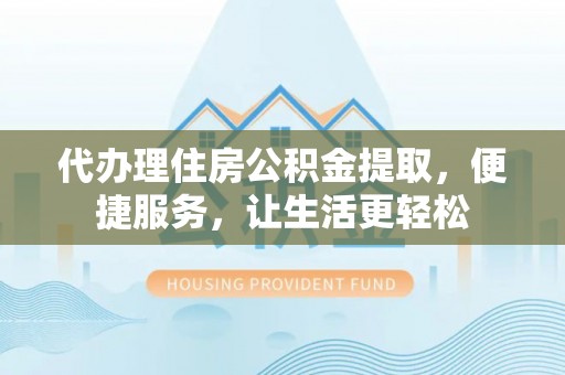 浑源代办理住房公积金提取，便捷服务，让生活更轻松